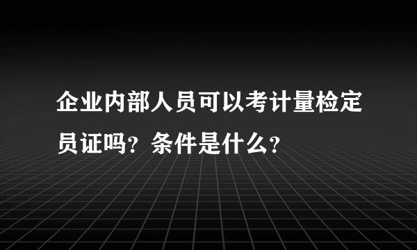 企业内部人员可以考计量检定员证吗？条件是什么？