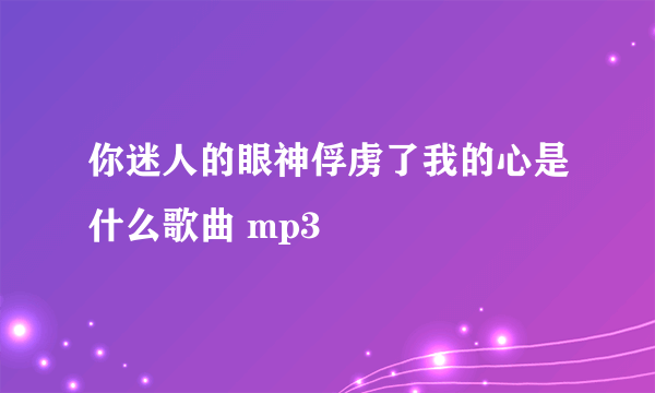 你迷人的眼神俘虏了我的心是什么歌曲 mp3