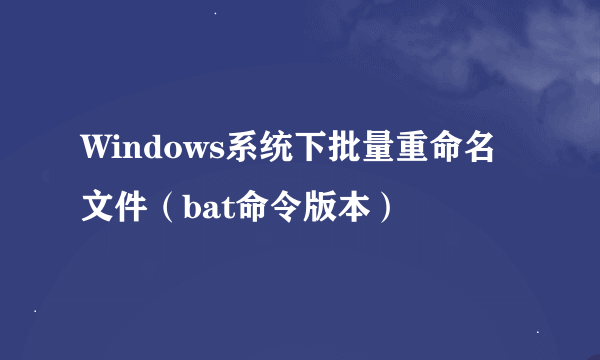 Windows系统下批量重命名文件（bat命令版本）