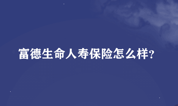 富德生命人寿保险怎么样？