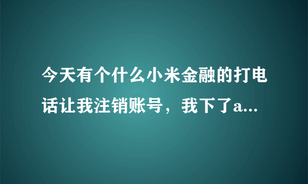 今天有个什么小米金融的打电话让我注销账号，我下了app，也登录了，但后面什么也没点，应该没问题了吧？