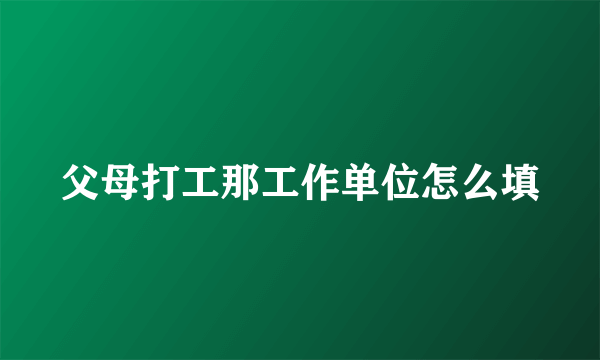 父母打工那工作单位怎么填