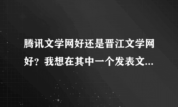 腾讯文学网好还是晋江文学网好？我想在其中一个发表文章但是一直踌躇不定，请各位给点意见，言情的。