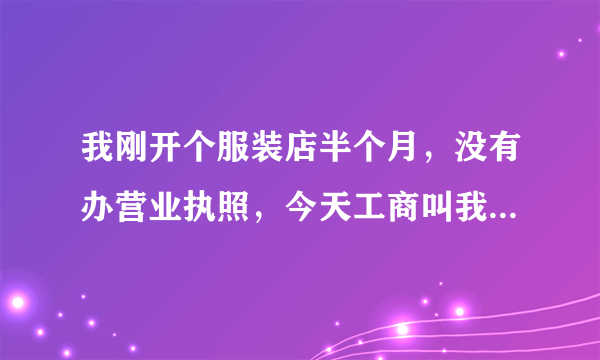 我刚开个服装店半个月，没有办营业执照，今天工商叫我去说要罚款，这个合理吗？