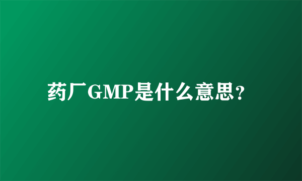 药厂GMP是什么意思？