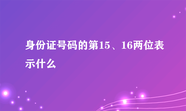 身份证号码的第15、16两位表示什么