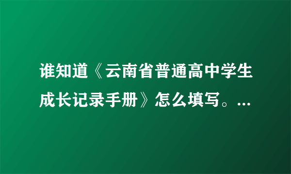 谁知道《云南省普通高中学生成长记录手册》怎么填写。就是那种电子档的、要有家长评语和老师评语，好心...