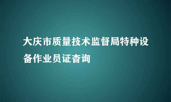 大庆市质量技术监督局特种设备作业员证杳询