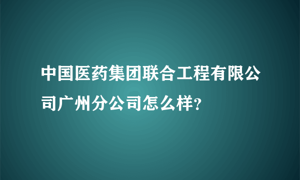 中国医药集团联合工程有限公司广州分公司怎么样？