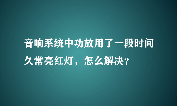 音响系统中功放用了一段时间久常亮红灯，怎么解决？