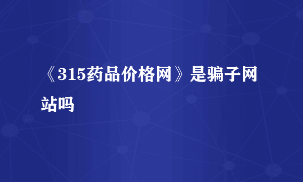 《315药品价格网》是骗子网站吗