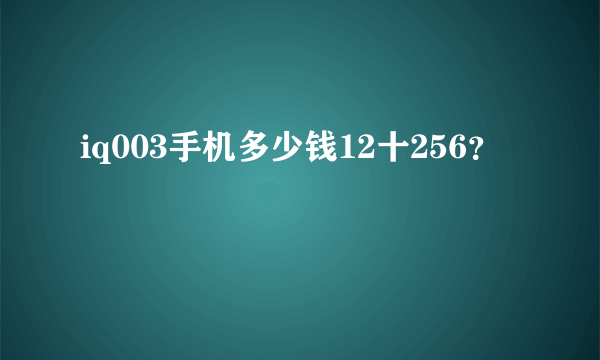 iq003手机多少钱12十256？