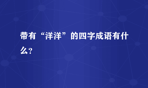 带有“洋洋”的四字成语有什么？