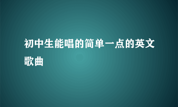 初中生能唱的简单一点的英文歌曲　