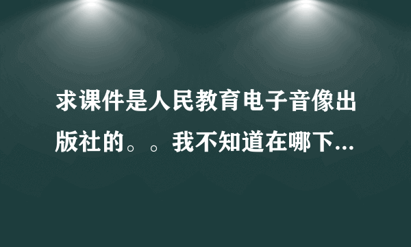 求课件是人民教育电子音像出版社的。。我不知道在哪下载啊，是要一册书的