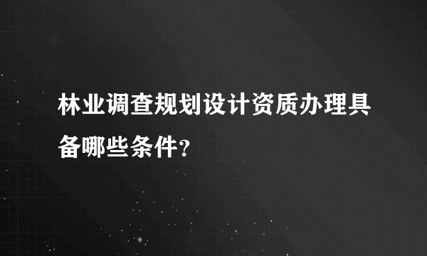 林业调查规划设计资质办理具备哪些条件？