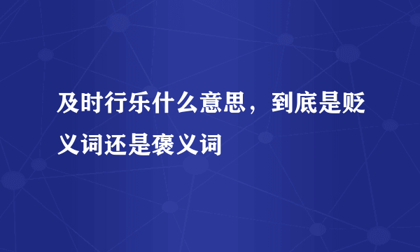 及时行乐什么意思，到底是贬义词还是褒义词