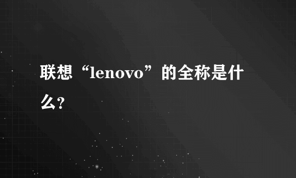 联想“lenovo”的全称是什么？