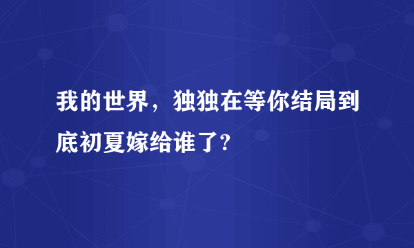 我的世界，独独在等你结局到底初夏嫁给谁了?