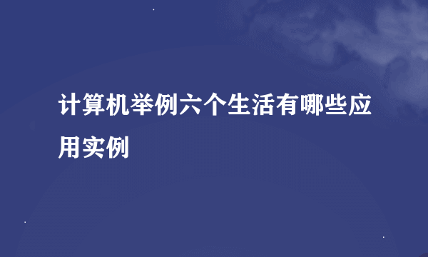 计算机举例六个生活有哪些应用实例