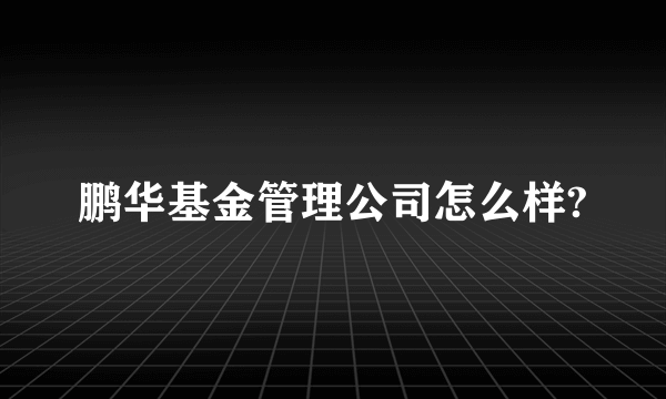 鹏华基金管理公司怎么样?