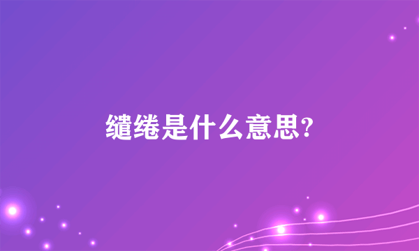 缱绻是什么意思?