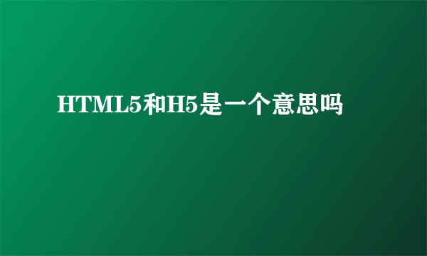 HTML5和H5是一个意思吗