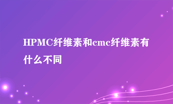 HPMC纤维素和cmc纤维素有什么不同