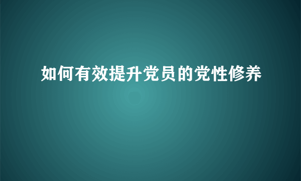 如何有效提升党员的党性修养