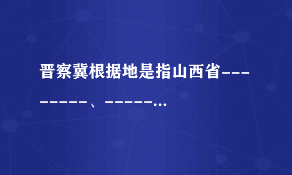 晋察冀根据地是指山西省--------、---------的敌后抗日根据地。