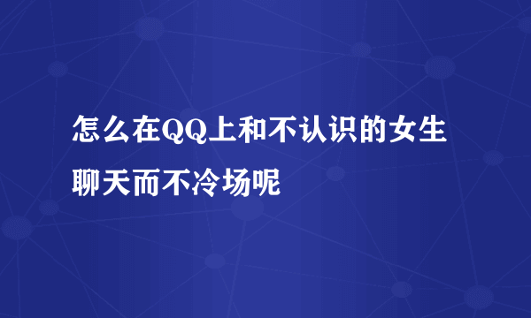 怎么在QQ上和不认识的女生聊天而不冷场呢