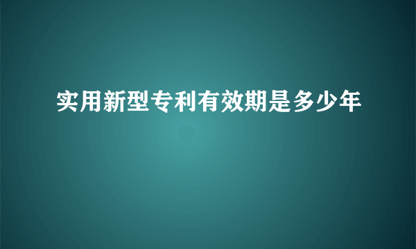 实用新型专利有效期是多少年