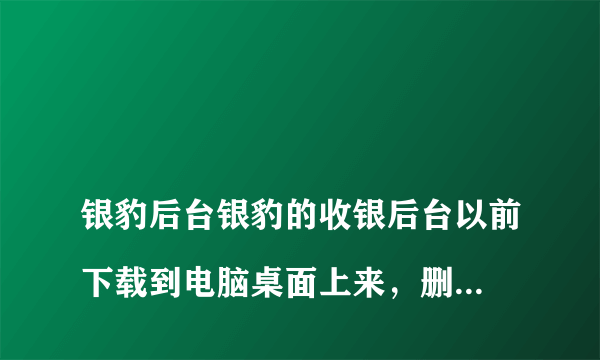 
银豹后台银豹的收银后台以前下载到电脑桌面上来，删除后应该怎么重新下载到桌面上

