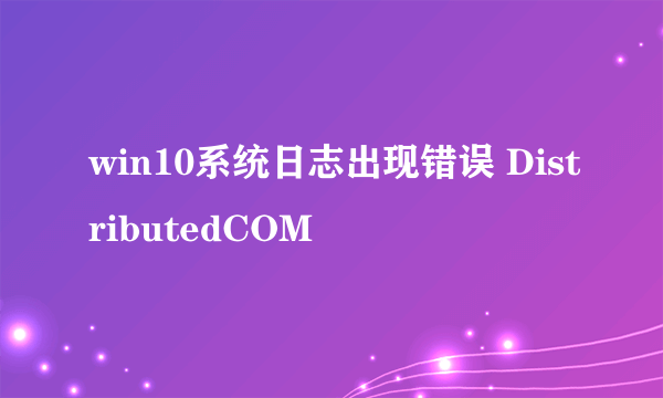 win10系统日志出现错误 DistributedCOM