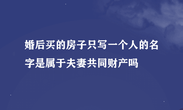 婚后买的房子只写一个人的名字是属于夫妻共同财产吗