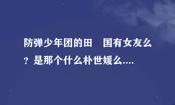 防弹少年团的田柾国有女友么？是那个什么朴世媛么....