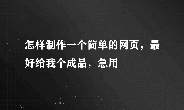 怎样制作一个简单的网页，最好给我个成品，急用