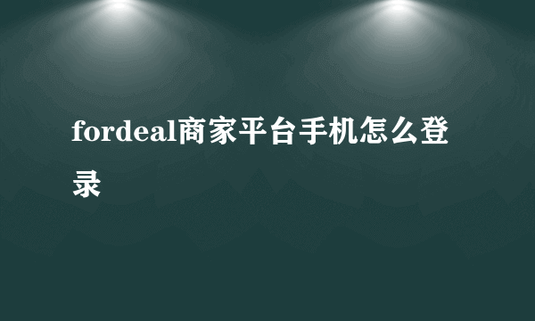 fordeal商家平台手机怎么登录