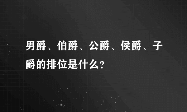 男爵、伯爵、公爵、侯爵、子爵的排位是什么？