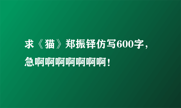 求《猫》郑振铎仿写600字，急啊啊啊啊啊啊啊！