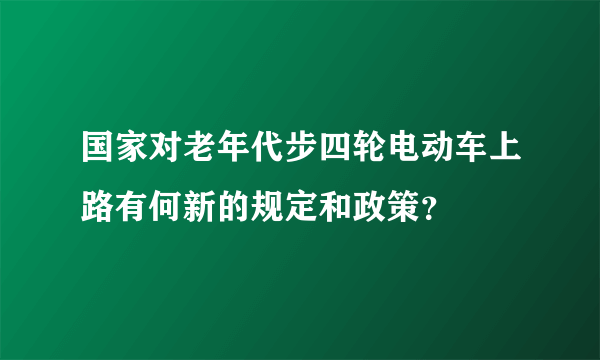 国家对老年代步四轮电动车上路有何新的规定和政策？