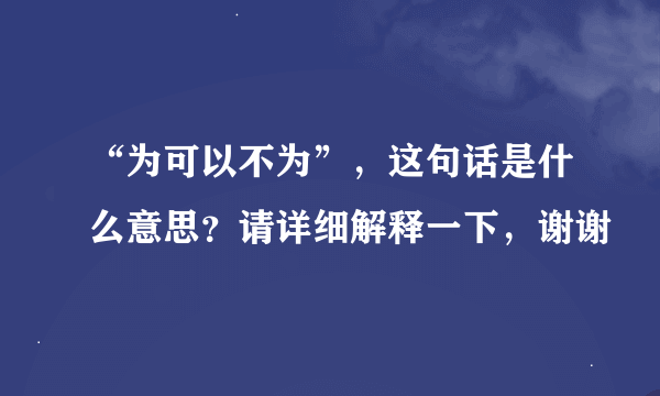 “为可以不为”，这句话是什么意思？请详细解释一下，谢谢