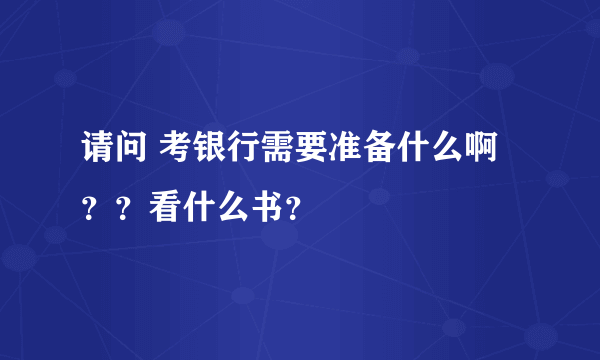 请问 考银行需要准备什么啊？？看什么书？