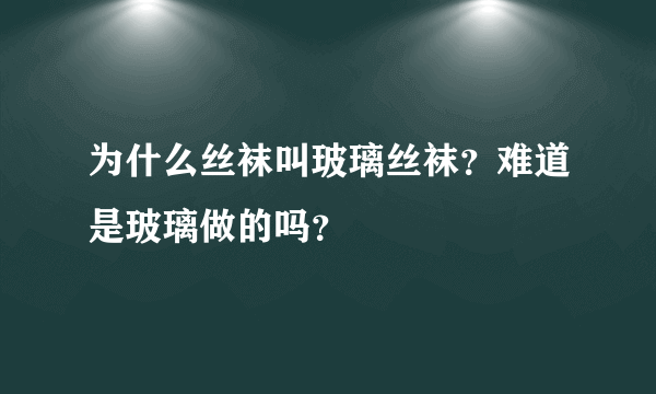 为什么丝袜叫玻璃丝袜？难道是玻璃做的吗？