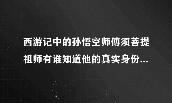 西游记中的孙悟空师傅须菩提祖师有谁知道他的真实身份？我曾经听说过很多的猜测，有人说是如来的化身，有