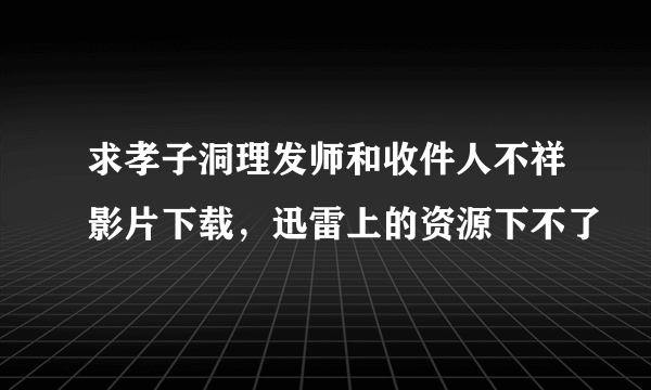 求孝子洞理发师和收件人不祥影片下载，迅雷上的资源下不了