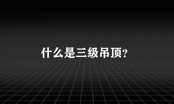 什么是三级吊顶？