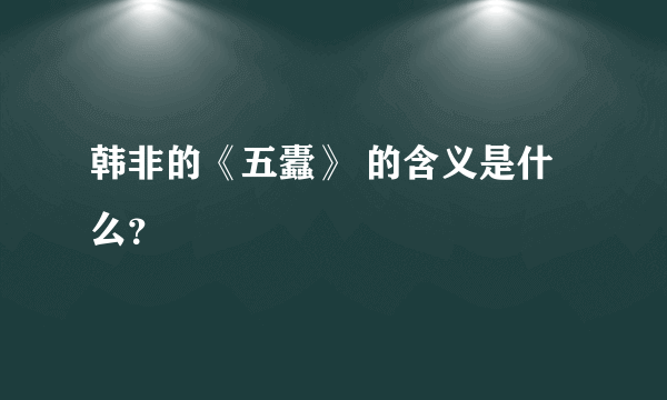 韩非的《五蠹》 的含义是什么？