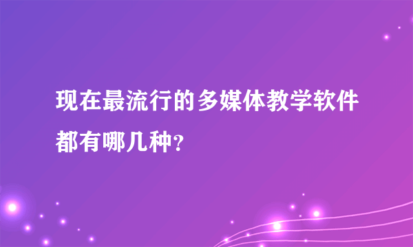 现在最流行的多媒体教学软件都有哪几种？