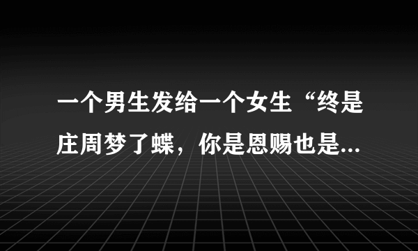 一个男生发给一个女生“终是庄周梦了蝶，你是恩赐也是劫”这个男的什么意思啊？